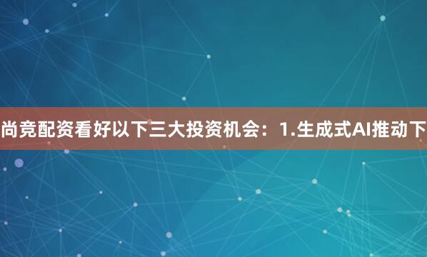 尚竞配资看好以下三大投资机会：1.生成式AI推动下