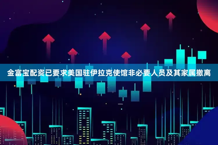 金富宝配资已要求美国驻伊拉克使馆非必要人员及其家属撤离