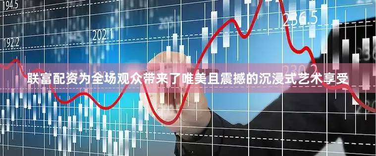 联富配资为全场观众带来了唯美且震撼的沉浸式艺术享受