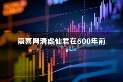 嘉喜网清虚仙君在600年前