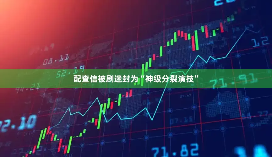 配查信被剧迷封为“神级分裂演技”