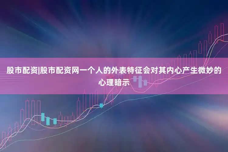 股市配资|股市配资网一个人的外表特征会对其内心产生微妙的心理暗示