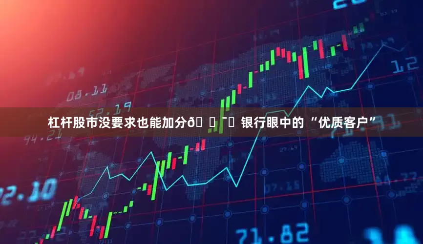 杠杆股市没要求也能加分💯✅银行眼中的 “优质客户”