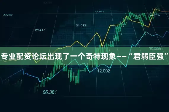 专业配资论坛出现了一个奇特现象——“君弱臣强”