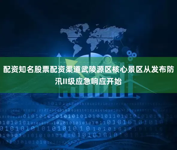 配资知名股票配资渠道武陵源区核心景区从发布防汛II级应急响应开始