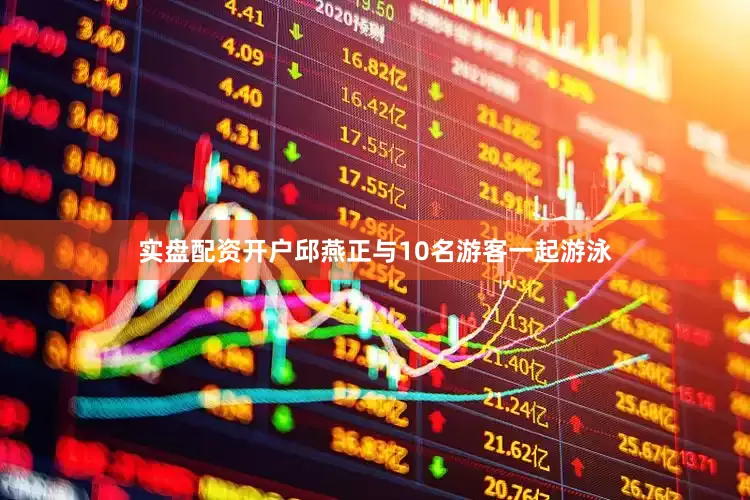 实盘配资开户邱燕正与10名游客一起游泳