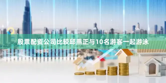 股票配资公司比较邱燕正与10名游客一起游泳