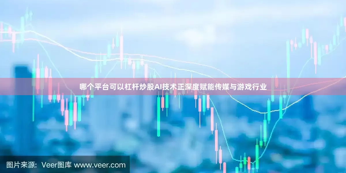 哪个平台可以杠杆炒股AI技术正深度赋能传媒与游戏行业