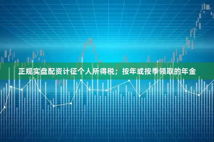 正规实盘配资计征个人所得税；按年或按季领取的年金