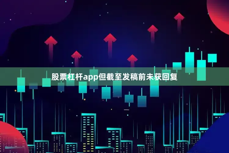 股票杠杆app但截至发稿前未获回复