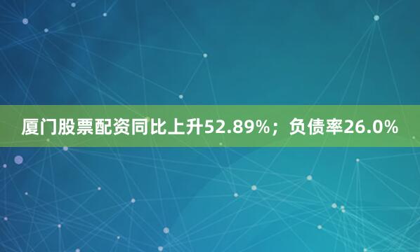 厦门股票配资同比上升52.89%；负债率26.0%