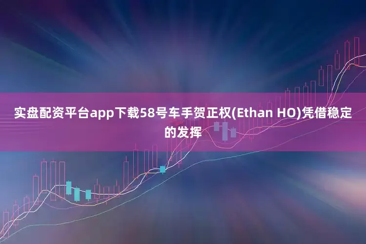 实盘配资平台app下载58号车手贺正权(Ethan HO)凭借稳定的发挥