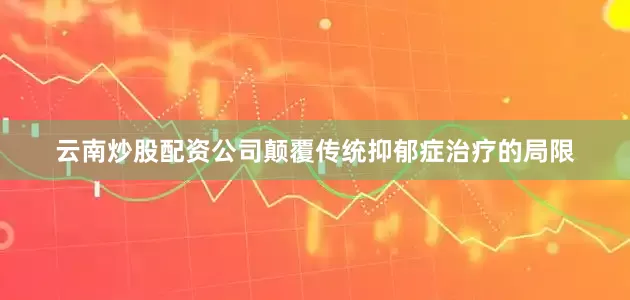 云南炒股配资公司颠覆传统抑郁症治疗的局限