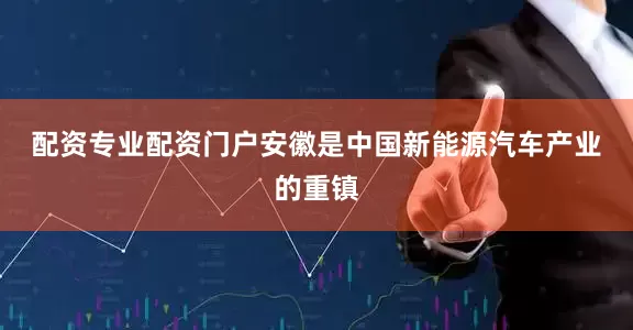 配资专业配资门户　　安徽是中国新能源汽车产业的重镇