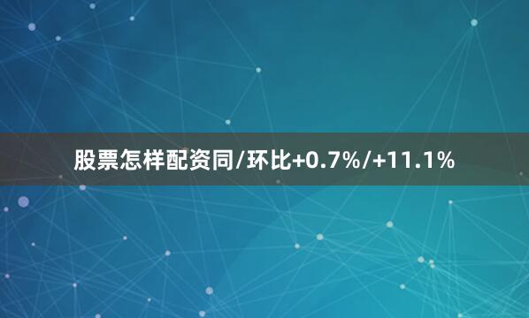 股票怎样配资同/环比+0.7%/+11.1%