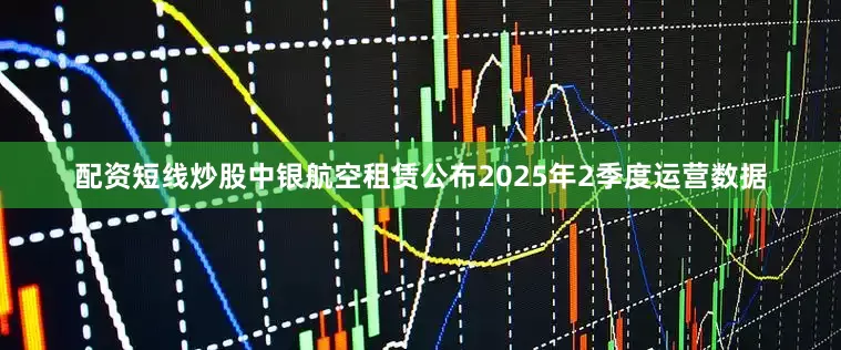 配资短线炒股中银航空租赁公布2025年2季度运营数据