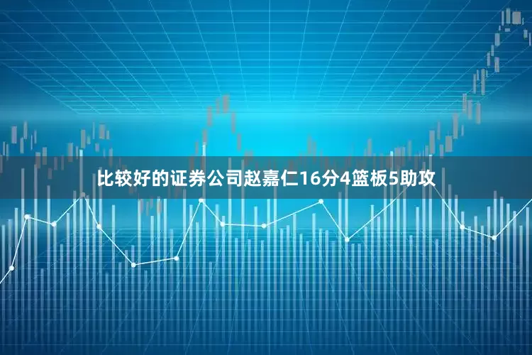 比较好的证券公司赵嘉仁16分4篮板5助攻