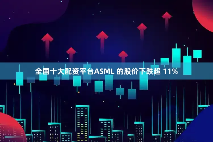 全国十大配资平台ASML 的股价下跌超 11%