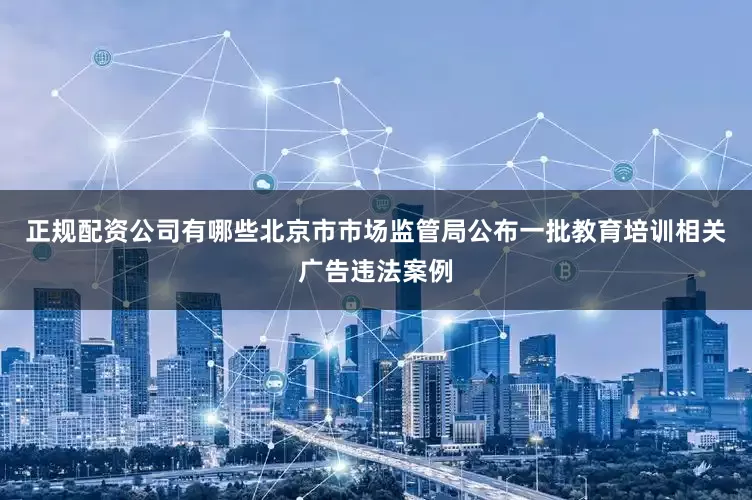 正规配资公司有哪些北京市市场监管局公布一批教育培训相关广告违法案例