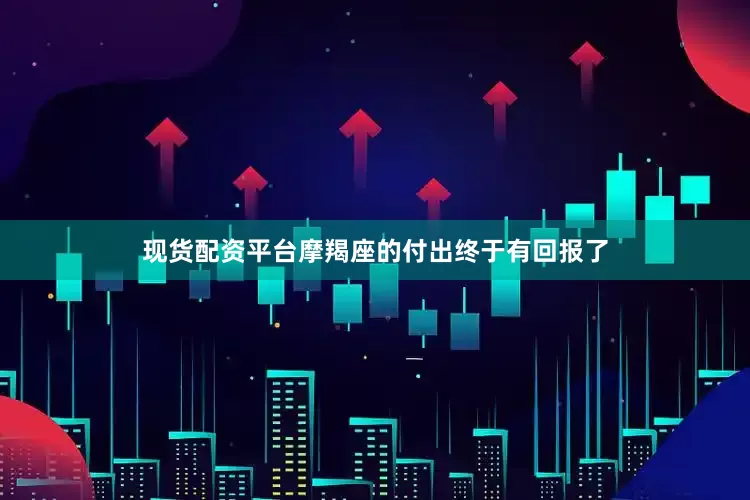 现货配资平台摩羯座的付出终于有回报了