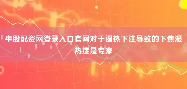 牛股配资网登录入口官网对于湿热下注导致的下焦湿热症是专家