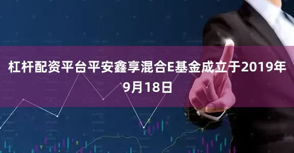 杠杆配资平台平安鑫享混合E基金成立于2019年9月18日