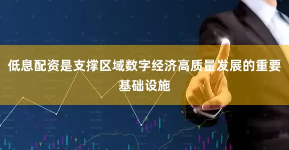 低息配资是支撑区域数字经济高质量发展的重要基础设施