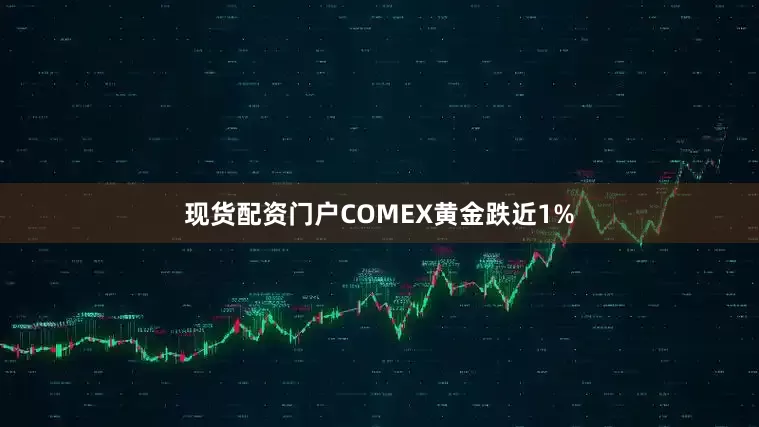 现货配资门户COMEX黄金跌近1%