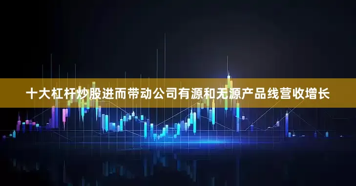 十大杠杆炒股进而带动公司有源和无源产品线营收增长