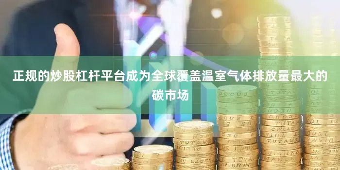 正规的炒股杠杆平台成为全球覆盖温室气体排放量最大的碳市场