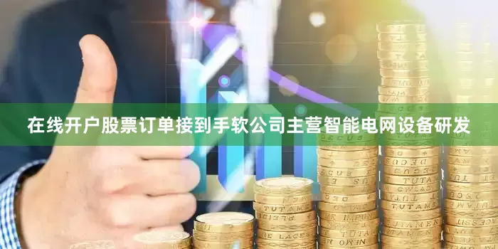 在线开户股票订单接到手软公司主营智能电网设备研发