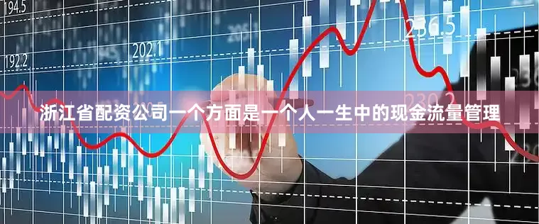 浙江省配资公司一个方面是一个人一生中的现金流量管理