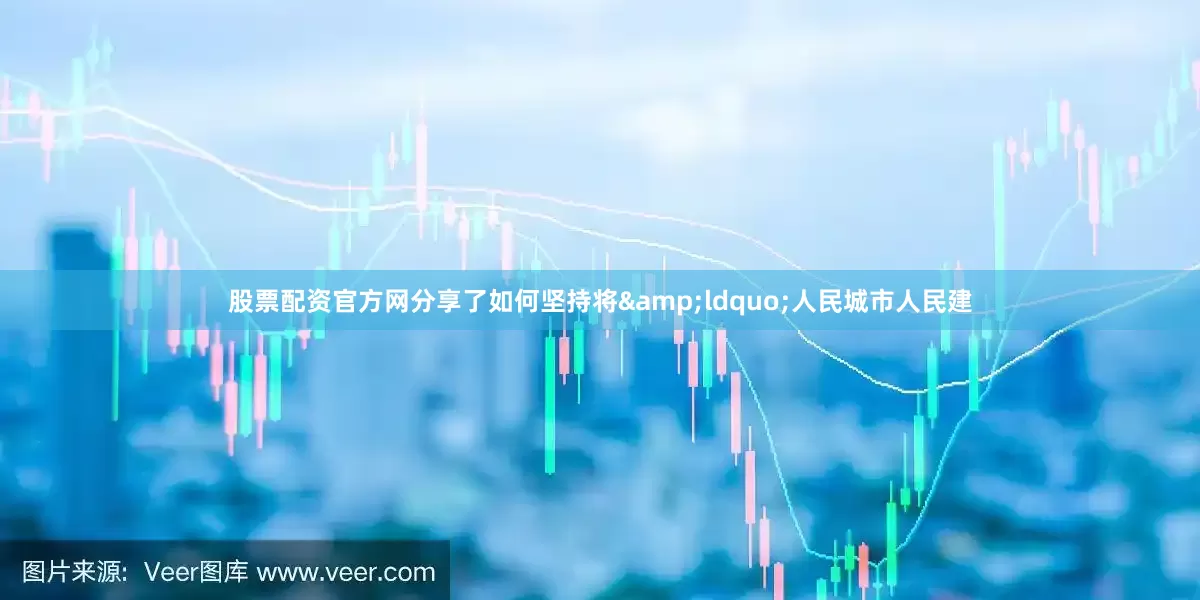 股票配资官方网分享了如何坚持将&ldquo;人民城市人民建