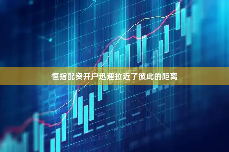 恒指配资开户迅速拉近了彼此的距离