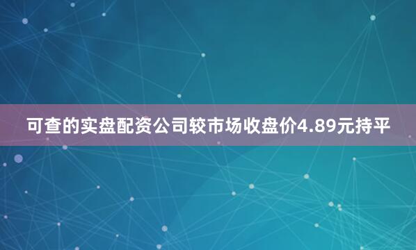 可查的实盘配资公司较市场收盘价4.89元持平