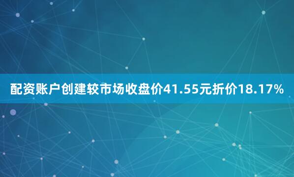 配资账户创建较市场收盘价41.55元折价18.17%