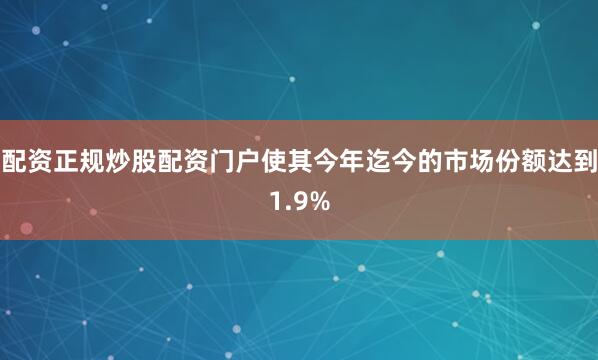 配资正规炒股配资门户使其今年迄今的市场份额达到1.9%