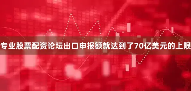 专业股票配资论坛出口申报额就达到了70亿美元的上限