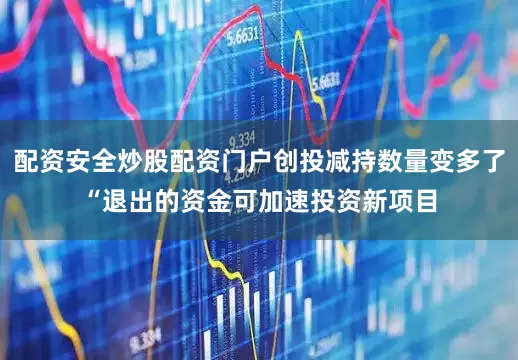 配资安全炒股配资门户创投减持数量变多了“退出的资金可加速投资新项目