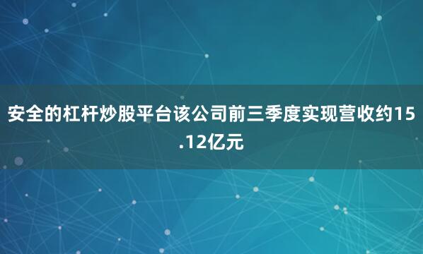 安全的杠杆炒股平台该公司前三季度实现营收约15.12亿元