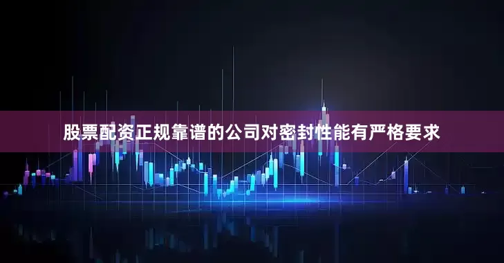 股票配资正规靠谱的公司对密封性能有严格要求