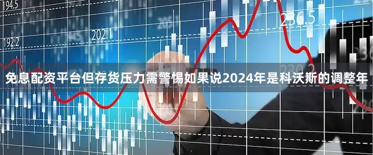 免息配资平台但存货压力需警惕如果说2024年是科沃斯的调整年