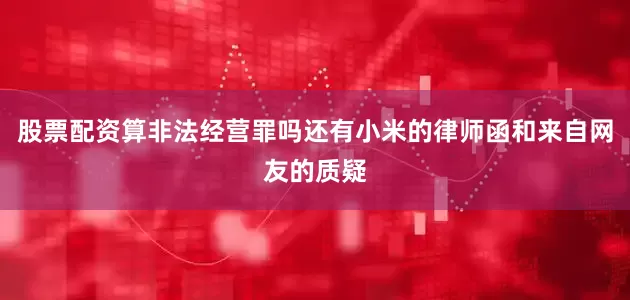 股票配资算非法经营罪吗还有小米的律师函和来自网友的质疑