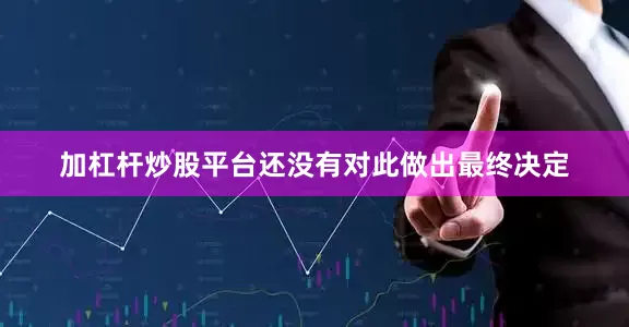 加杠杆炒股平台还没有对此做出最终决定