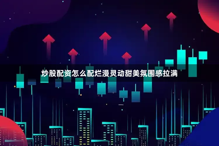 炒股配资怎么配烂漫灵动甜美氛围感拉满