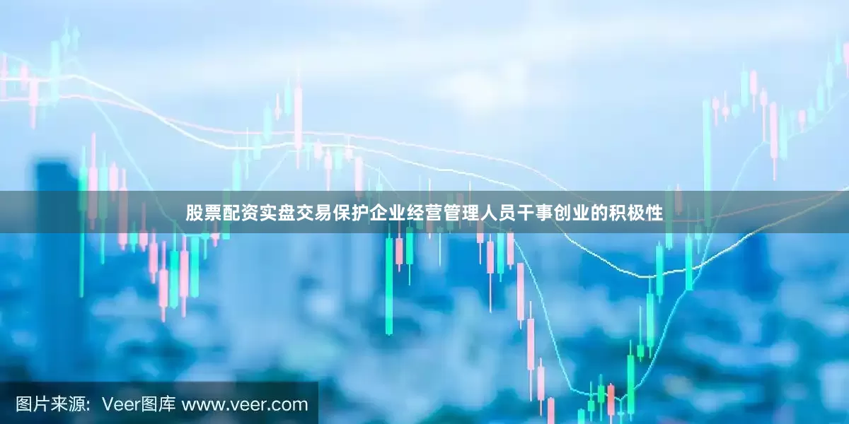 股票配资实盘交易保护企业经营管理人员干事创业的积极性
