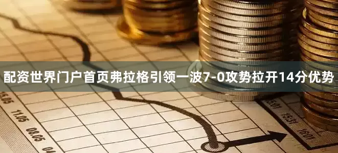 配资世界门户首页弗拉格引领一波7-0攻势拉开14分优势