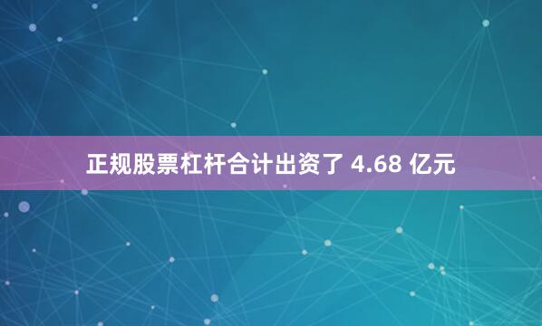 正规股票杠杆合计出资了 4.68 亿元