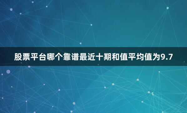 股票平台哪个靠谱最近十期和值平均值为9.7