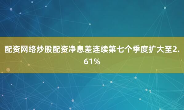 配资网络炒股配资净息差连续第七个季度扩大至2.61%
